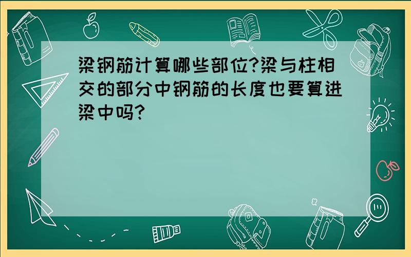 梁钢筋计算哪些部位?梁与柱相交的部分中钢筋的长度也要算进梁中吗?