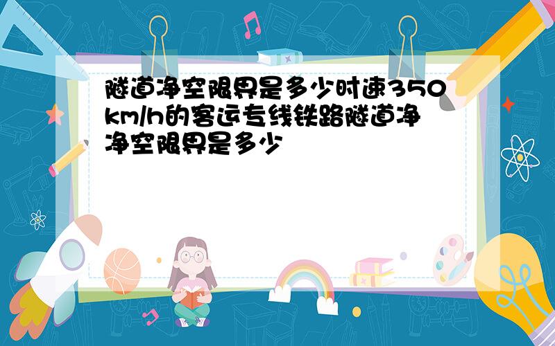 隧道净空限界是多少时速350km/h的客运专线铁路隧道净净空限界是多少