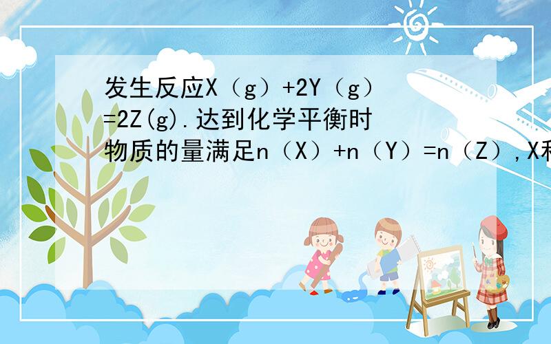 发生反应X（g）+2Y（g）=2Z(g).达到化学平衡时物质的量满足n（X）+n（Y）=n（Z）,X和Y的起始量X/Y满足