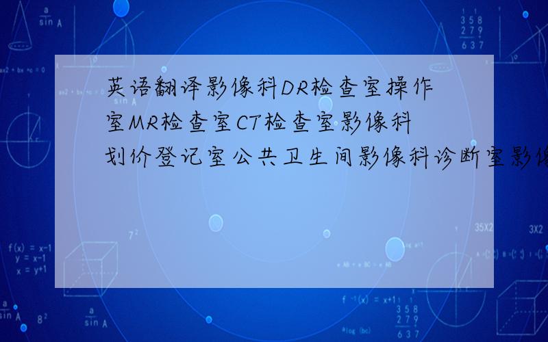 英语翻译影像科DR检查室操作室MR检查室CT检查室影像科划价登记室公共卫生间影像科诊断室影像科值班室超声检查室MR机房信息中心物业库房打字复印室第一诊断室第二诊断室第三诊断室药