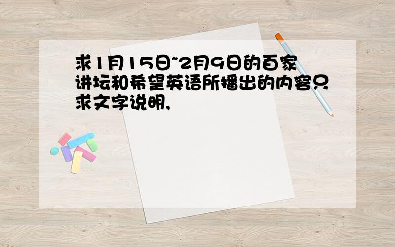 求1月15日~2月9日的百家讲坛和希望英语所播出的内容只求文字说明,