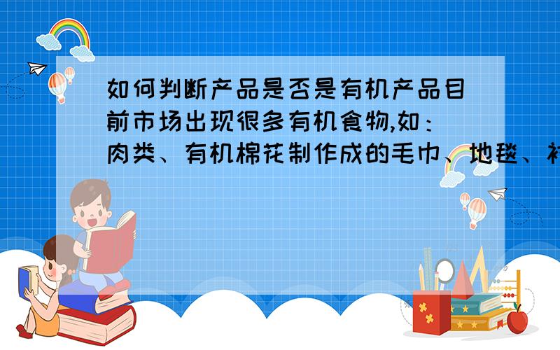 如何判断产品是否是有机产品目前市场出现很多有机食物,如：肉类、有机棉花制作成的毛巾、地毯、衬衣等 有机所提倡的乐活生活非常能够吸引大家,但在面对选择的时候,就无法去判断所采