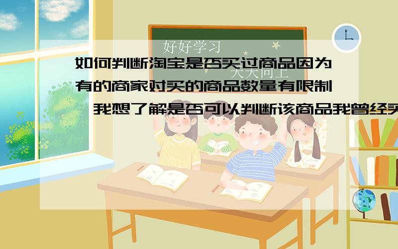 如何判断淘宝是否买过商品因为有的商家对买的商品数量有限制,我想了解是否可以判断该商品我曾经买过,不要在买过商品里一一核对,有更智能些的么,