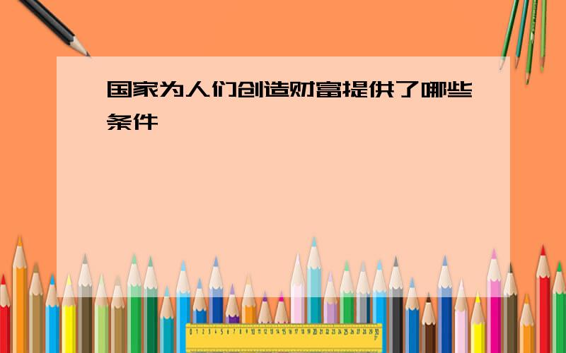 国家为人们创造财富提供了哪些条件