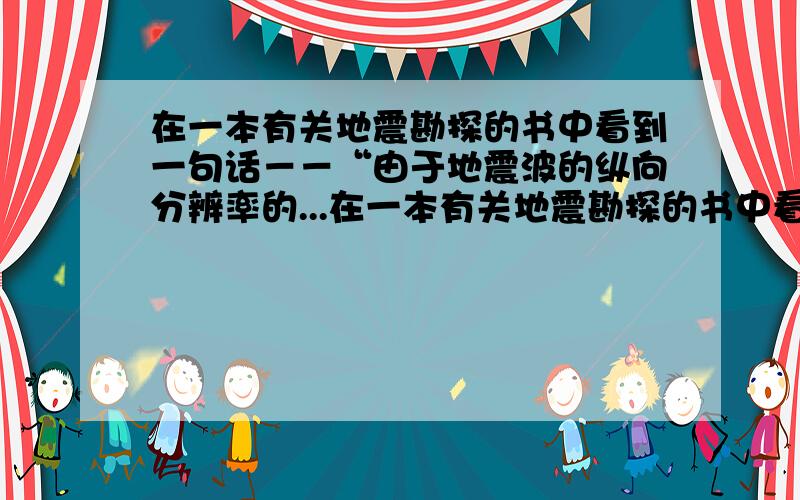 在一本有关地震勘探的书中看到一句话－－“由于地震波的纵向分辨率的...在一本有关地震勘探的书中看到一句话－－“由于地震波的纵向分辨率的限制,一个反射同相轴实际上反映的厚度是