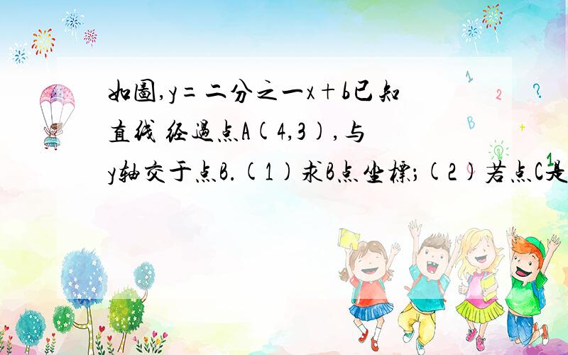 如图,y=二分之一x+b已知直线 经过点A(4,3),与y轴交于点B.(1)求B点坐标；(2)若点C是x轴上一动点,当 的值最小时,求C点坐标.