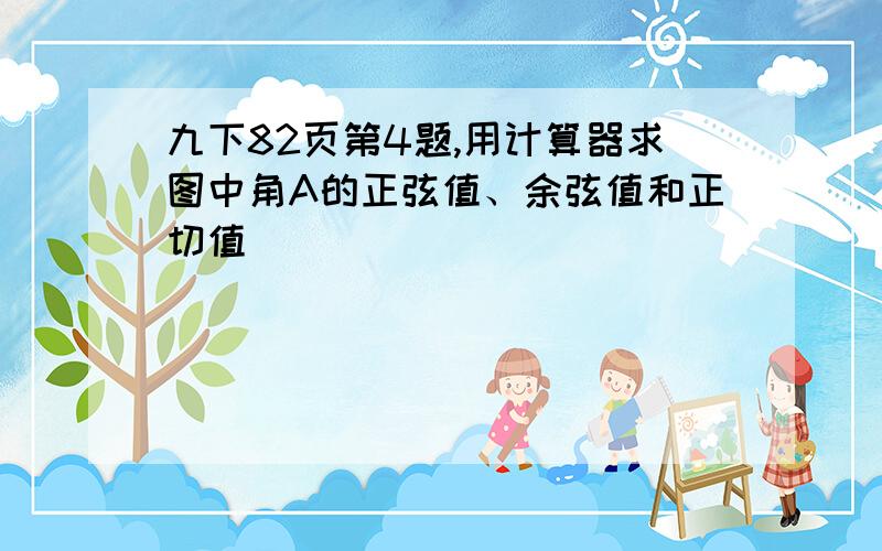 九下82页第4题,用计算器求图中角A的正弦值、余弦值和正切值