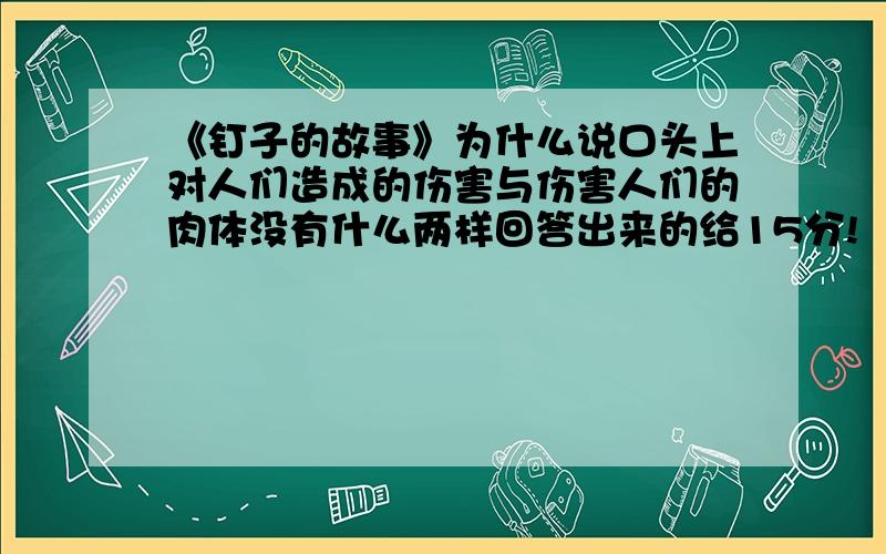 《钉子的故事》为什么说口头上对人们造成的伤害与伤害人们的肉体没有什么两样回答出来的给15分!