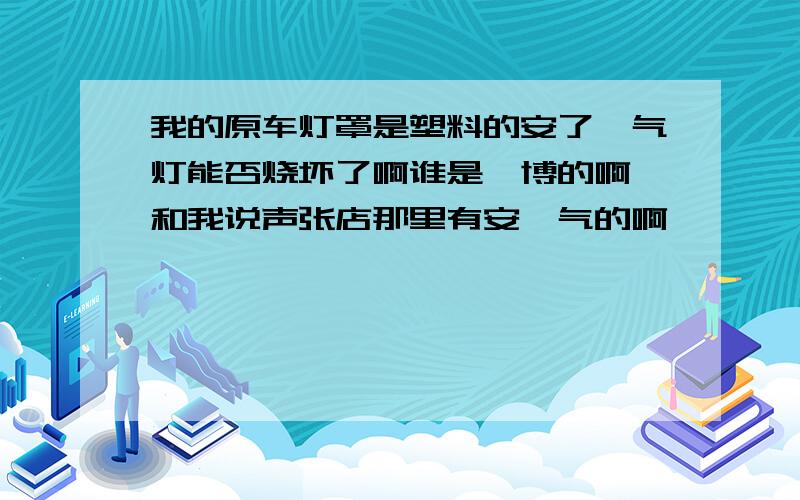 我的原车灯罩是塑料的安了疝气灯能否烧坏了啊谁是淄博的啊 和我说声张店那里有安疝气的啊