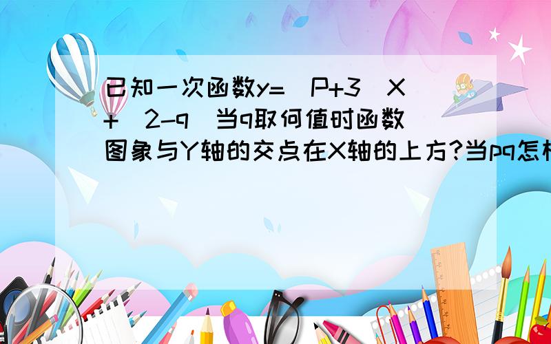 已知一次函数y=（P+3)X+(2-q)当q取何值时函数图象与Y轴的交点在X轴的上方?当pq怎样取值时函数图象过原点