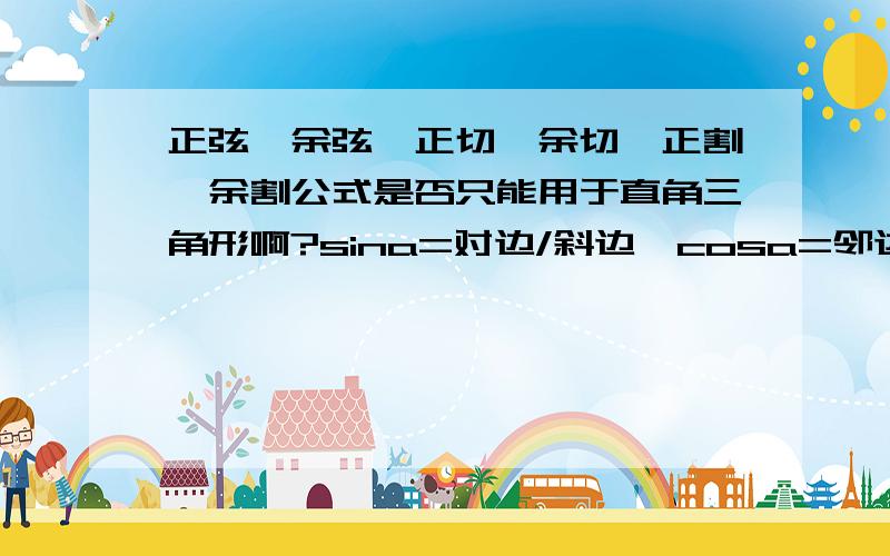 正弦、余弦、正切、余切、正割、余割公式是否只能用于直角三角形啊?sina=对边/斜边,cosa=邻边/斜边.tana=对边/邻边.ota= 邻边/对边 seca = 斜边 /邻边 csca=斜边 /对边 这些公式是否只能用于直角