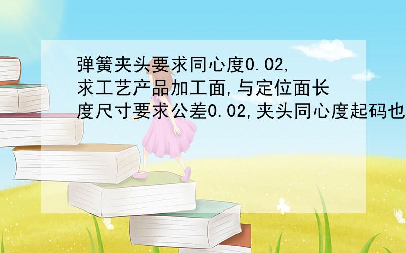 弹簧夹头要求同心度0.02,求工艺产品加工面,与定位面长度尺寸要求公差0.02,夹头同心度起码也得在0.02之类,怎么办?