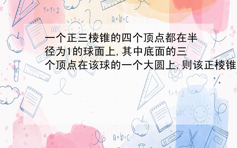 一个正三棱锥的四个顶点都在半径为1的球面上,其中底面的三个顶点在该球的一个大圆上,则该正棱锥的体积是