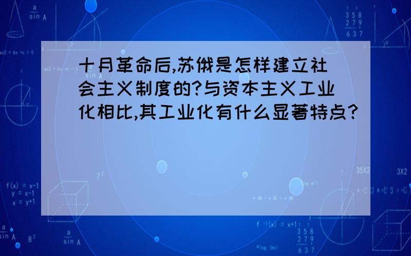 十月革命后,苏俄是怎样建立社会主义制度的?与资本主义工业化相比,其工业化有什么显著特点?