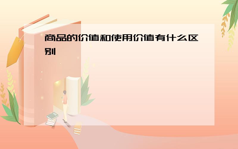 商品的价值和使用价值有什么区别