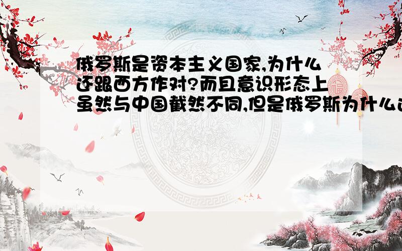 俄罗斯是资本主义国家,为什么还跟西方作对?而且意识形态上虽然与中国截然不同,但是俄罗斯为什么还跟中国关系那么好?没有一点意识形态上的冲突?