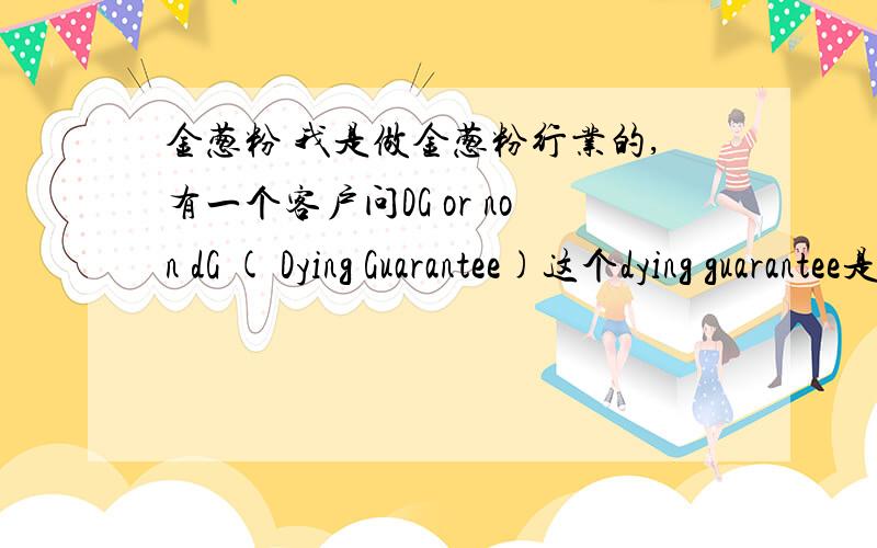 金葱粉 我是做金葱粉行业的,有一个客户问DG or non dG ( Dying Guarantee)这个dying guarantee是什么?我分比较少,还是请多多指教!