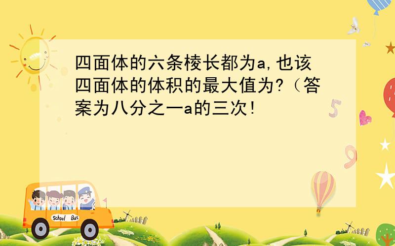 四面体的六条棱长都为a,也该四面体的体积的最大值为?（答案为八分之一a的三次!