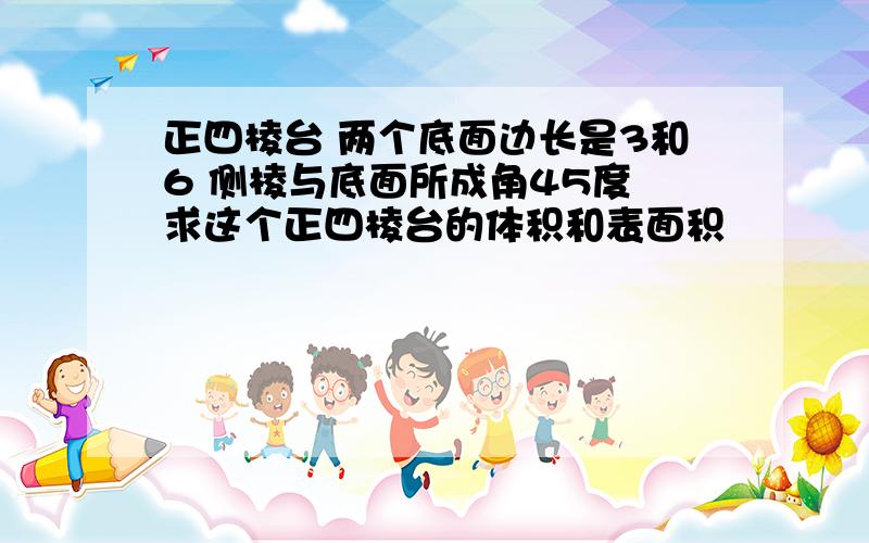 正四棱台 两个底面边长是3和6 侧棱与底面所成角45度 求这个正四棱台的体积和表面积