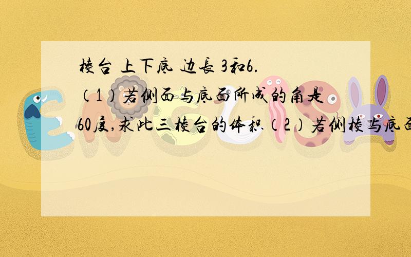 棱台 上下底 边长 3和6.（1）若侧面与底面所成的角是60度,求此三棱台的体积（2）若侧棱与底面所成的角是62）若侧棱与底面所成的角是60，求此三棱台的体积