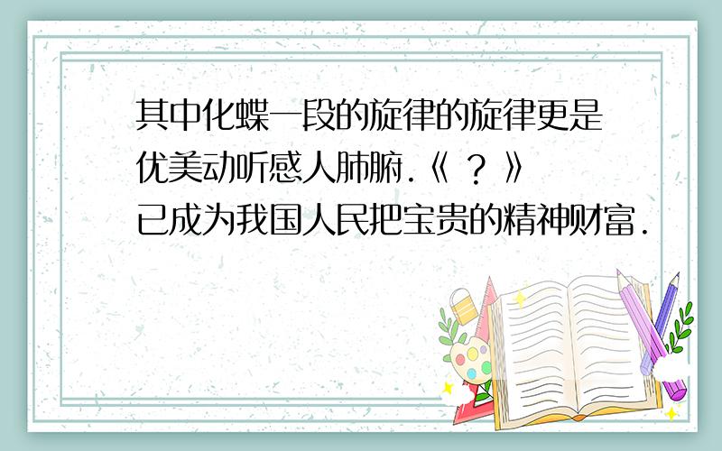 其中化蝶一段的旋律的旋律更是优美动听感人肺腑.《 ? 》已成为我国人民把宝贵的精神财富.