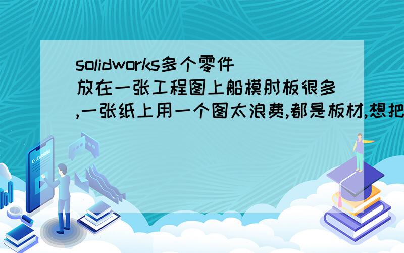 solidworks多个零件放在一张工程图上船模肘板很多,一张纸上用一个图太浪费,都是板材,想把多个肘板侧视图放在同一张纸上交给切割机加工,如何做到?