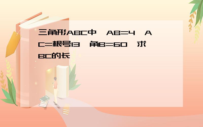 三角形ABC中,AB=4,AC=根号13,角B=60,求BC的长