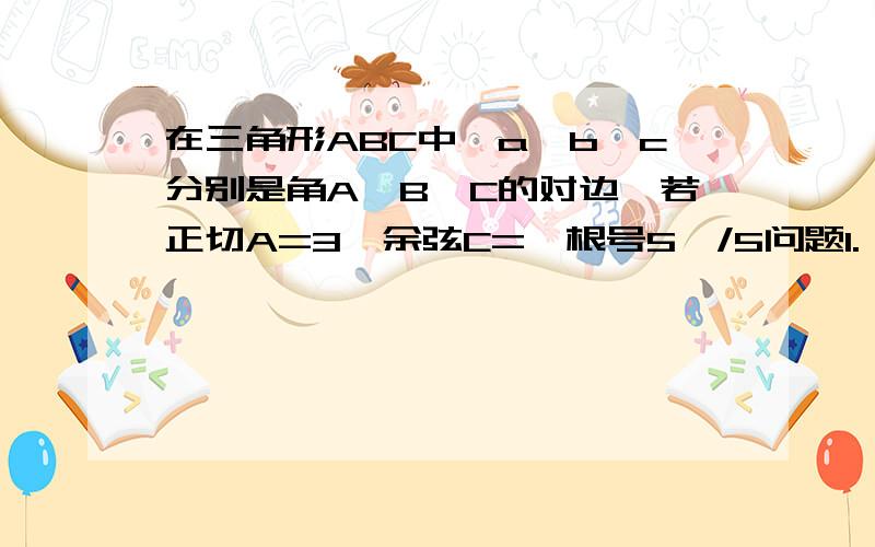 在三角形ABC中,a,b,c分别是角A,B,C的对边,若正切A=3,余弦C=〔根号5〕/5问题1. 角B的大小? 问题2. 若C=4.三角形ABC等多少?