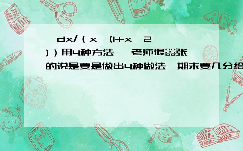 ∫dx/（x√(1+x^2 )）用4种方法 ,老师很嚣张的说是要是做出4种做法,期末要几分给几分