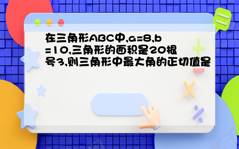 在三角形ABC中,a=8,b=10,三角形的面积是20根号3,则三角形中最大角的正切值是