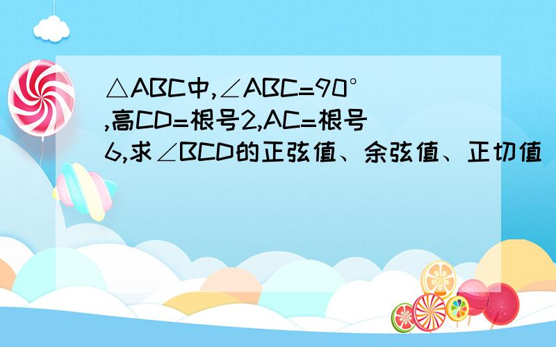 △ABC中,∠ABC=90°,高CD=根号2,AC=根号6,求∠BCD的正弦值、余弦值、正切值