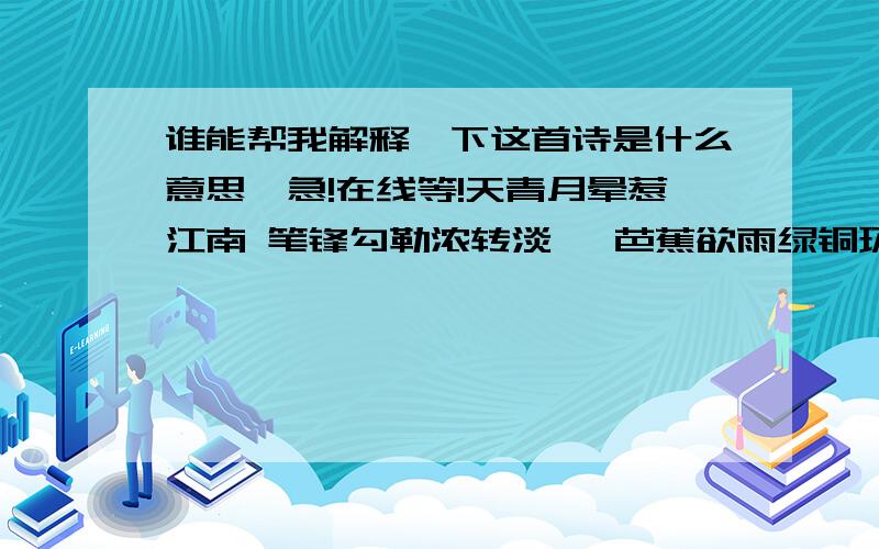 谁能帮我解释一下这首诗是什么意思,急!在线等!天青月晕惹江南 笔锋勾勒浓转淡   芭蕉欲雨绿铜环 丁香袭来搁一半初桩新上羞牡丹 却是佳人笑嫣然   待到挥毫急渲染 恍然如梦已飘散有人说