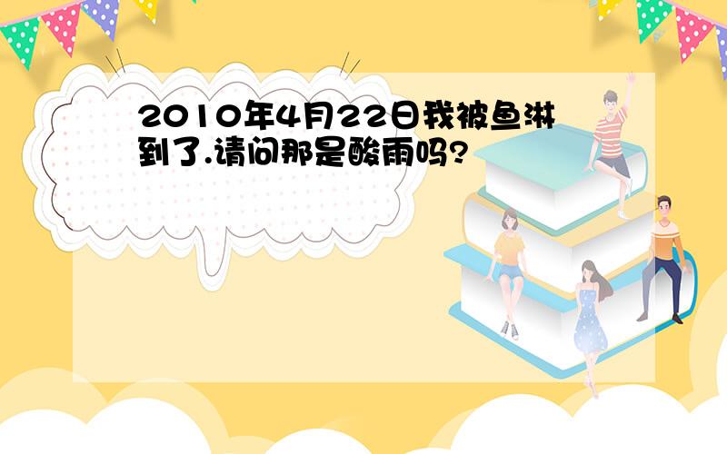 2010年4月22日我被鱼淋到了.请问那是酸雨吗?