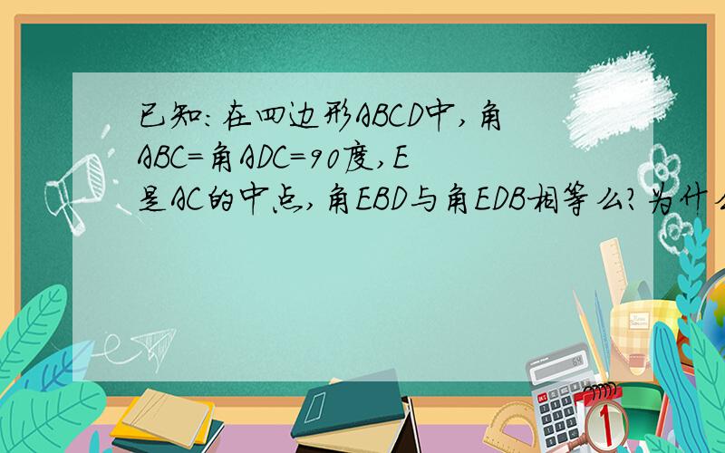 已知:在四边形ABCD中,角ABC=角ADC=90度,E是AC的中点,角EBD与角EDB相等么?为什么?