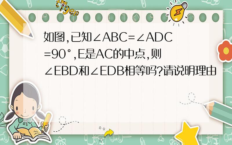 如图,已知∠ABC=∠ADC=90°,E是AC的中点,则∠EBD和∠EDB相等吗?请说明理由