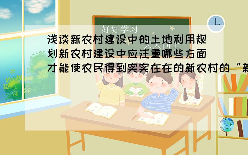 浅谈新农村建设中的土地利用规划新农村建设中应注重哪些方面才能使农民得到实实在在的新农村的“新”呢?