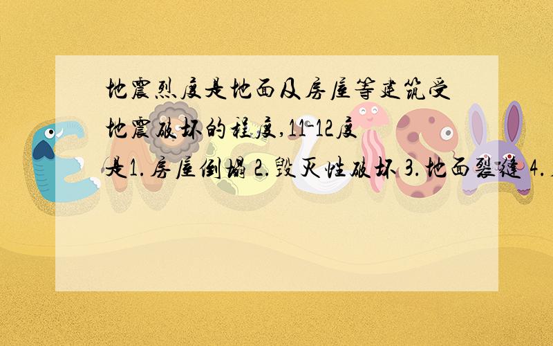 地震烈度是地面及房屋等建筑受地震破坏的程度,11-12度是1.房屋倒塌 2.毁灭性破坏 3.地面裂缝 4.房屋破坏