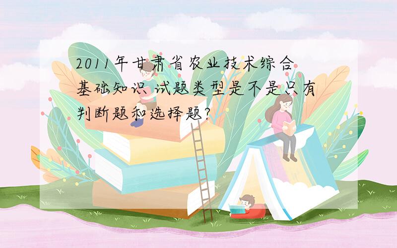 2011年甘肃省农业技术综合基础知识 试题类型是不是只有判断题和选择题?