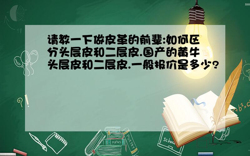 请教一下做皮革的前辈:如何区分头层皮和二层皮.国产的黄牛头层皮和二层皮.一般报价是多少?