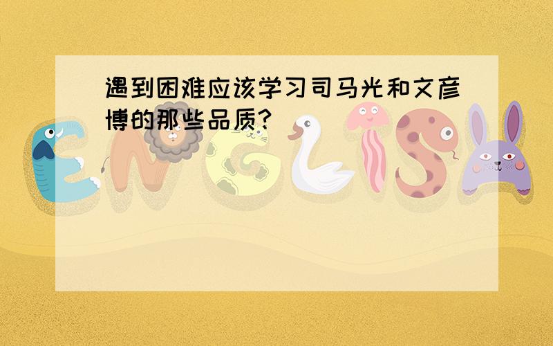 遇到困难应该学习司马光和文彦博的那些品质?