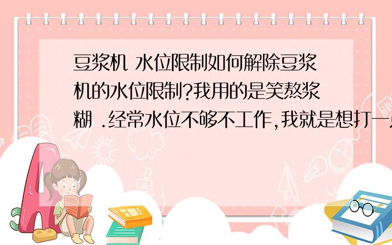 豆浆机 水位限制如何解除豆浆机的水位限制?我用的是笑熬浆糊 .经常水位不够不工作,我就是想打一点迷糊,水位不够,但是有时行有时又不行.我想找个电工把这个水位限制搞掉.但是怕电工不