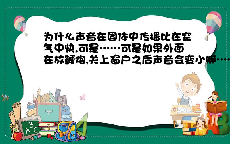 为什么声音在固体中传播比在空气中快,可是……可是如果外面在放鞭炮,关上窗户之后声音会变小啊……