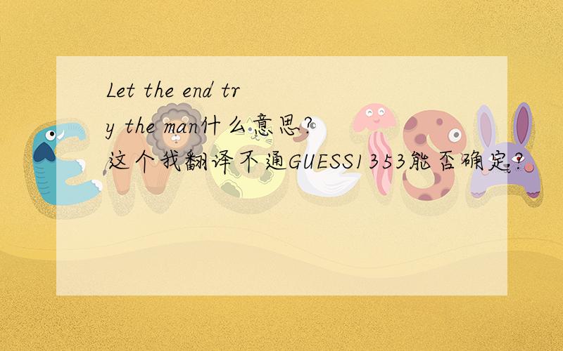 Let the end try the man什么意思?这个我翻译不通GUESS1353能否确定？