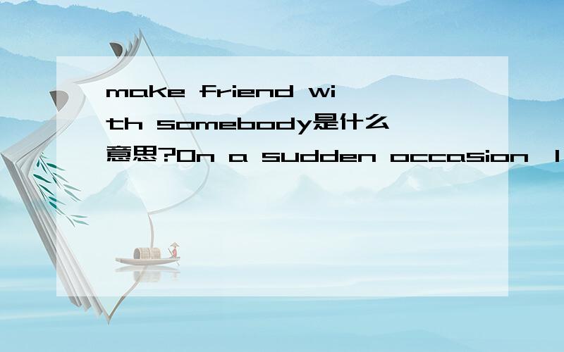 make friend with somebody是什么意思?On a sudden occasion,I get your short self-introduction.I wish I can make friend with you.make friend with sb中的friend,是哪样的friend?好朋友or 女(男)朋友