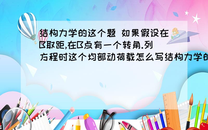 结构力学的这个题 如果假设在B取距,在B点有一个转角.列方程时这个均部动荷载怎么写结构力学的这个题 怎么解答啊? 如果假设在B取距,在B点有一个转角.列方程时这个均部动荷载怎么写 ?