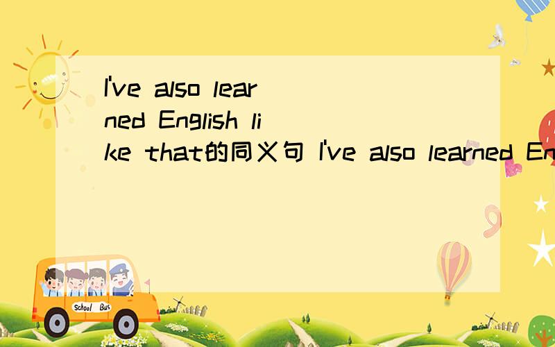 I've also learned English like that的同义句 I've also learned English ____ ____