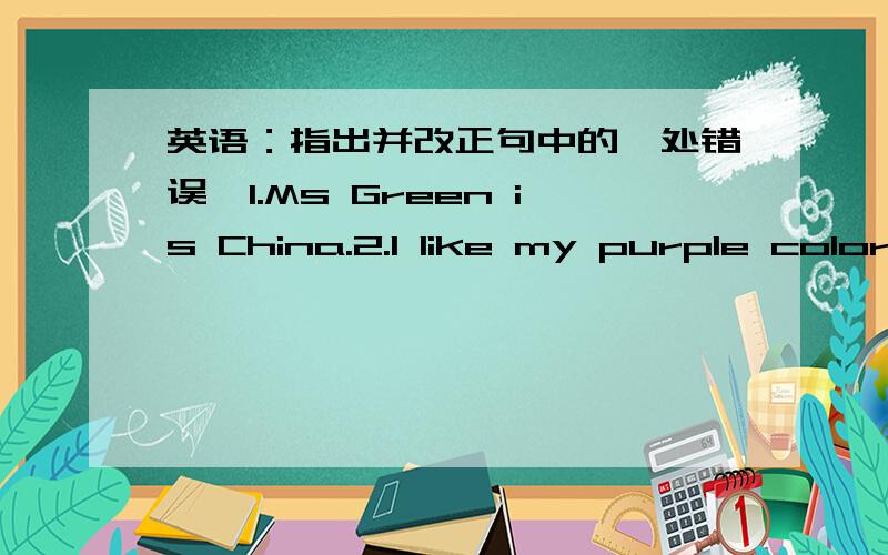 英语：指出并改正句中的一处错误,1.Ms Green is China.2.I like my purple color ruler.