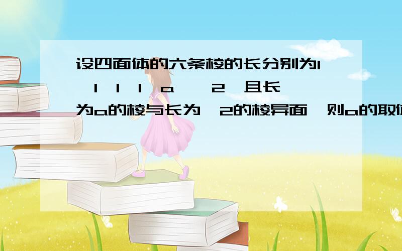 设四面体的六条棱的长分别为1,1,1,1,a,√2,且长为a的棱与长为√2的棱异面,则a的取值范围.