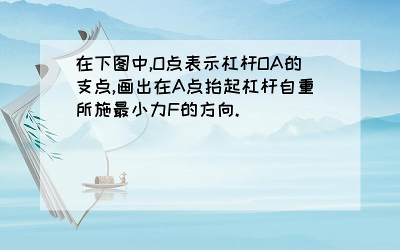 在下图中,O点表示杠杆OA的支点,画出在A点抬起杠杆自重所施最小力F的方向.