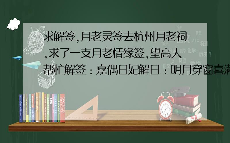 求解签,月老灵签去杭州月老祠,求了一支月老情缘签,望高人帮忙解签：嘉偶曰妃解曰：明月穿窗喜满行装优除庙堂良缘蒙彰请问签文是什么意思?比如行装、庙堂,是指什么?谢谢!